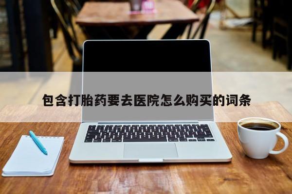 堕胎药使用包含打胎药要去医院怎么购买的词条