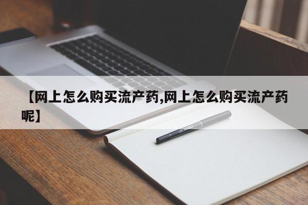 堕胎药使用【网上怎么购买流产药,网上怎么购买流产药呢】