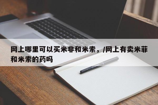 堕胎药使用网上哪里可以买米非和米索，/网上有卖米菲和米索的药吗