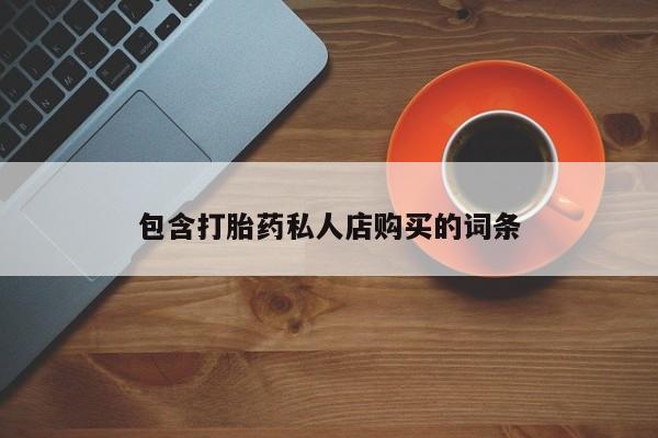 堕胎药使用包含打胎药私人店购买的词条
