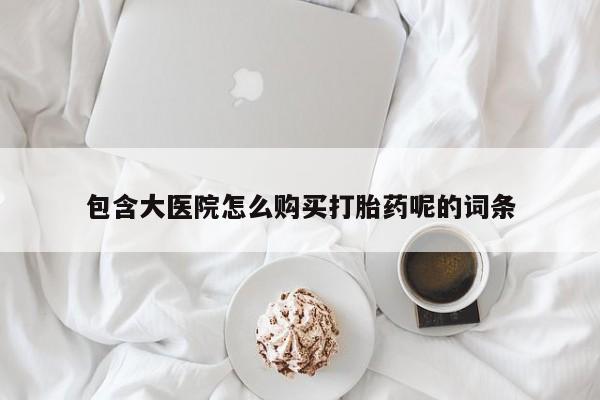 堕胎药使用包含大医院怎么购买打胎药呢的词条