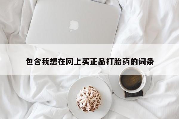 堕胎药使用包含我想在网上买正品打胎药的词条