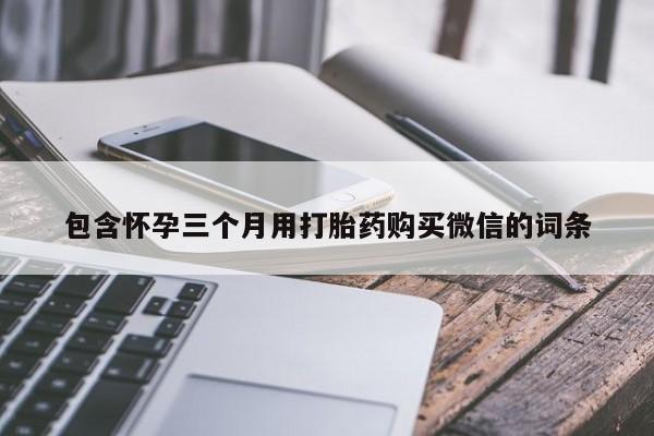 堕胎药使用包含怀孕三个月用打胎药购买微信的词条