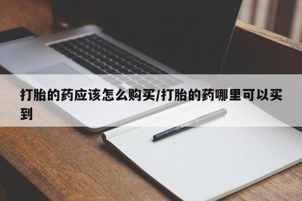 堕胎药使用打胎的药应该怎么购买/打胎的药哪里可以买到