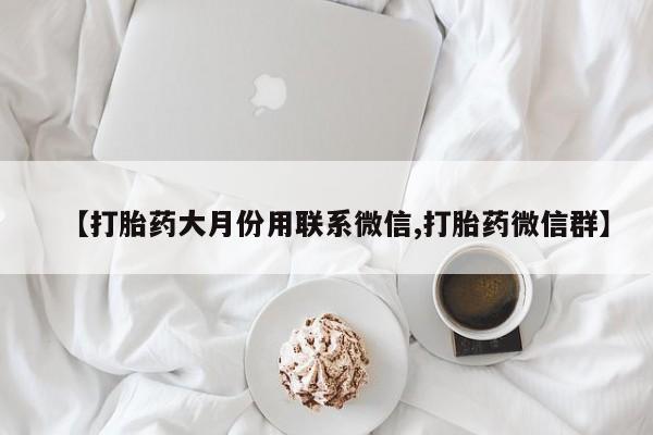 堕胎药使用【打胎药大月份用联系微信,打胎药微信群】