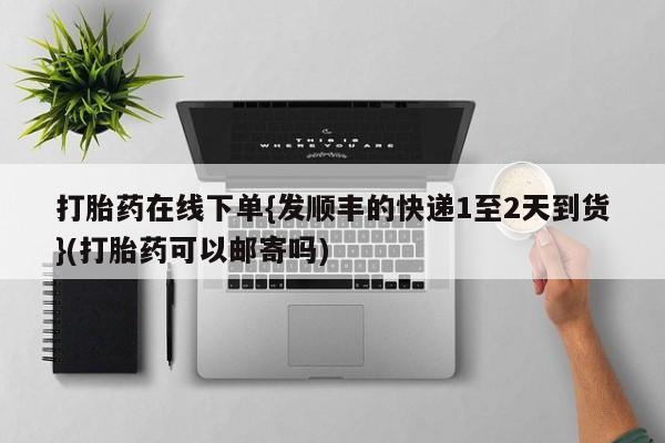 堕胎药使用打胎药在线下单{发顺丰的快递1至2天到货}(打胎药可以邮寄吗)