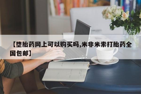 堕胎药使用【堕胎药网上可以购买吗,米非米索打胎药全国包邮】