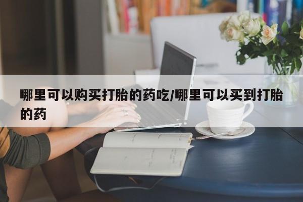 堕胎药使用哪里可以购买打胎的药吃/哪里可以买到打胎的药