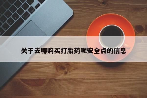 堕胎药使用关于去哪购买打胎药呢安全点的信息