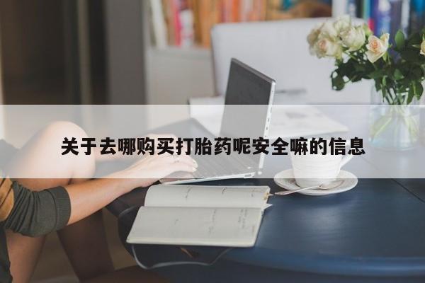 堕胎药使用关于去哪购买打胎药呢安全嘛的信息