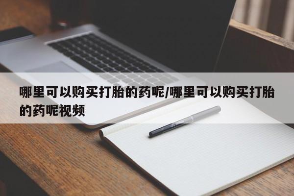 堕胎药使用哪里可以购买打胎的药呢/哪里可以购买打胎的药呢视频