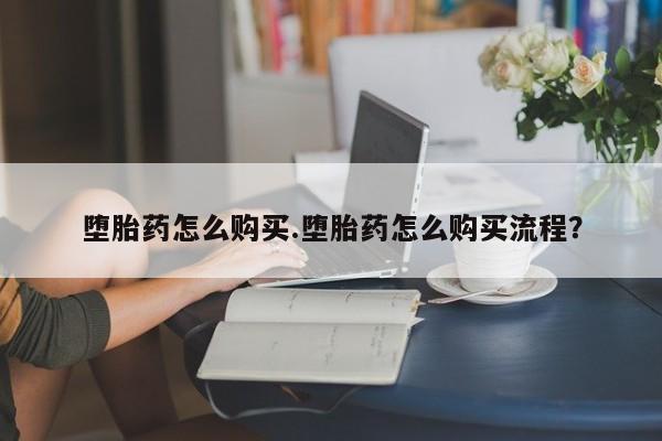 堕胎药使用堕胎药怎么购买.堕胎药怎么购买流程？