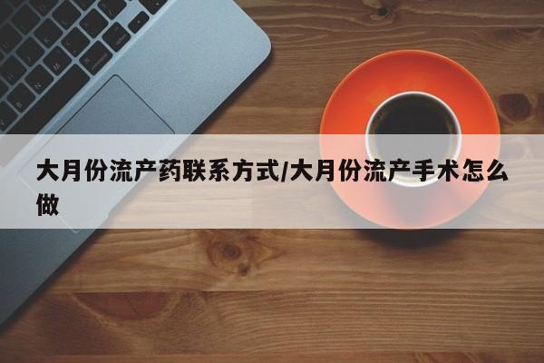 堕胎药使用大月份流产药联系方式/大月份流产手术怎么做