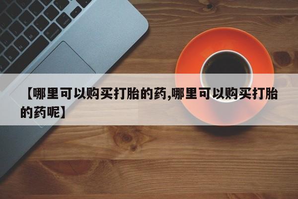 堕胎药使用【哪里可以购买打胎的药,哪里可以购买打胎的药呢】