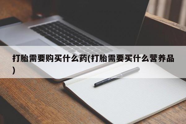 堕胎药使用打胎需要购买什么药(打胎需要买什么营养品)