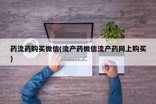 堕胎药使用药流药购买微信(流产药微信流产药网上购买)