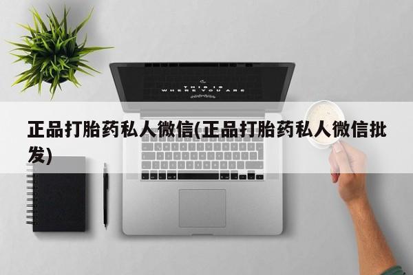 堕胎药使用正品打胎药私人微信(正品打胎药私人微信批发)