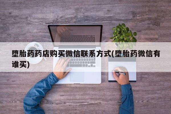 堕胎药使用堕胎药药店购买微信联系方式(堕胎药微信有谁买)