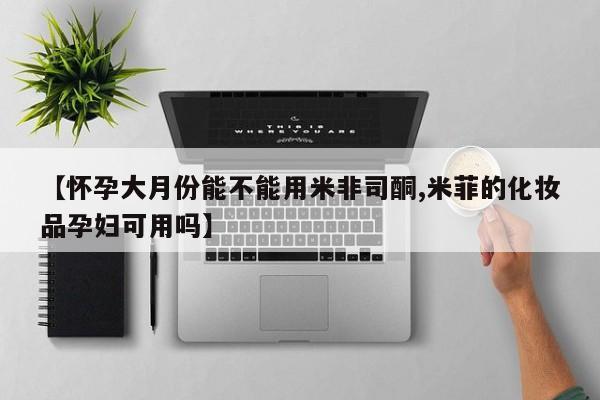 堕胎药使用【怀孕大月份能不能用米非司酮,米菲的化妆品孕妇可用吗】