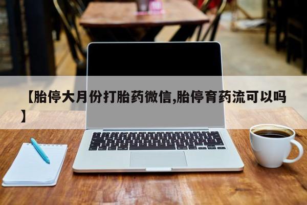 堕胎药使用【胎停大月份打胎药微信,胎停育药流可以吗】