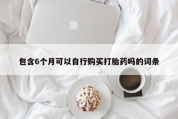 堕胎药使用包含6个月可以自行购买打胎药吗的词条