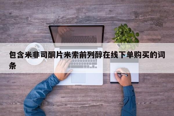 堕胎药使用包含米非司酮片米索前列醇在线下单购买的词条