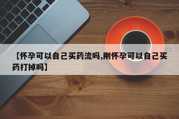 堕胎药使用【怀孕可以自己买药流吗,刚怀孕可以自己买药打掉吗】