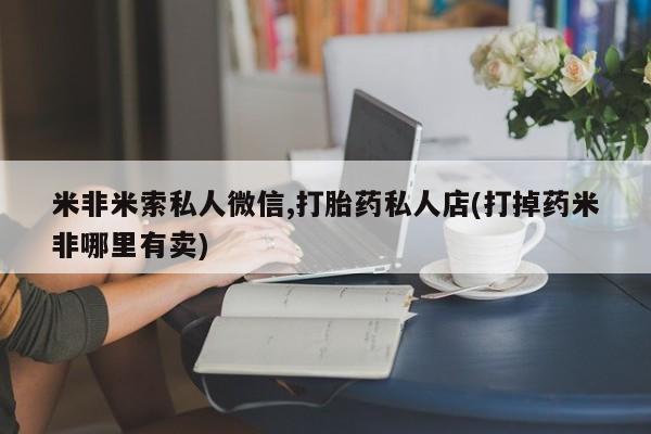 堕胎药使用米非米索私人微信,打胎药私人店(打掉药米非哪里有卖)